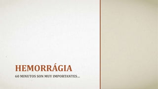HEMORRÁGIA
60 MINUTOS SON MUY IMPORTANTES…
 