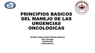 PRINCIPIOS BASICOS
DEL MANEJO DE LAS
URGENCIAS
ONCOLOGICAS
INTERNA: ANGELA MARIA VEIZAGA GONZALES
Rote: Oncología
GESTION 2023
ORURO BOLIVIA
 