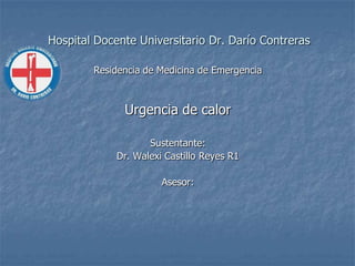 Hospital Docente Universitario Dr. Darío Contreras
Residencia de Medicina de Emergencia

Urgencia de calor
Sustentante:
Dr. Walexi Castillo Reyes R1
Asesor:

 