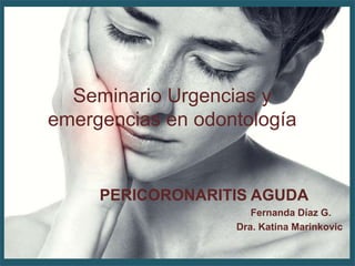 Seminario Urgencias y
emergencias en odontología
PERICORONARITIS AGUDA
Fernanda Díaz G.
Dra. Katina Marinkovic
 