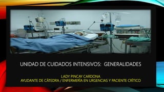 UNIDAD DE CUIDADOS INTENSIVOS: GENERALIDADES
LADY PINCAY CARDONA
AYUDANTE DE CÀTEDRA / ENFERMERÌA EN URGENCIAS Y PACIENTE CRÌTICO
 