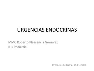 URGENCIAS ENDOCRINAS

MMC Roberto Plascencia González
R-1 Pediatría




                           Urgencias Pediatría. 25.01.2010
 