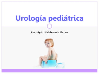 Ko r t r i g h t M a l d o n a d o K a re n
Urología pediátrica
 