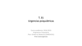 T. 31
Urgencias psiquiátricas
Curso académico: 2018-2019
Asignatura: Psiquiatría
Plan: Grado en Medicina (GMEDIC01)
Prof.Celso Iglesias
 