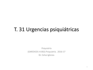 T. 31 Urgencias psiquiátricas
Psiquiatría
(GMEDIC01-4-002) Psiquiatría . 2016-17
Dr. Celso Iglesias
1
 