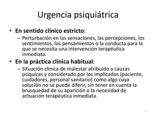 Urgencia psiquiátrica
• En sentido clínico estricto:
– Perturbación en las sensaciones, las percepciones, los
sentimientos...