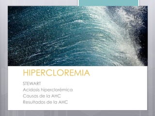 HIPERCLOREMIA
STEWART
Acidosis hiperclorémica
Causas de la AHC
Resultados de la AHC
 