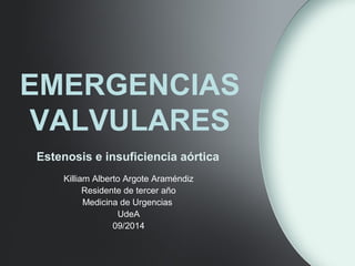 EMERGENCIAS
VALVULARES
Killiam Alberto Argote Araméndiz
Residente de tercer año
Medicina de Urgencias
UdeA
09/2014
Estenosis e insuficiencia aórtica
 