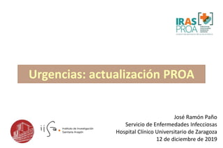 José Ramón Paño
Servicio de Enfermedades Infecciosas
Hospital Clínico Universitario de Zaragoza
12 de diciembre de 2019
Urgencias: actualización PROA
 