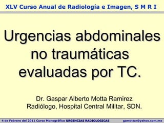 XLV Curso Anual de Radiología e Imagen, S M R I  Urgencias abdominales  no traumáticas  evaluadas por TC.  Dr. Gaspar Alberto Motta Ramirez Radiólogo, Hospital Central Militar, SDN. 