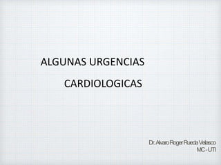 Dr.AlvaroRogerRuedaVelasco
MC-UTI
ALGUNAS URGENCIAS
CARDIOLOGICAS
 