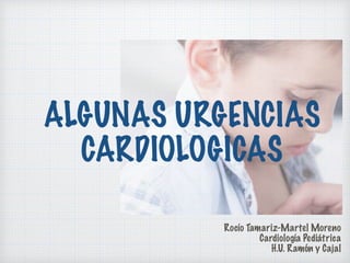 Rocío Tamariz-Martel Moreno
Cardiología Pediátrica
H.U. Ramón y Cajal
ALGUNAS URGENCIAS
CARDIOLOGICAS
 