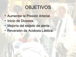 OBJETIVOS Aumentar la Presión Arterial. Inicio de Diuresis. Mejoría del estado de alerta. Reversión de Acidosis Láctica. 