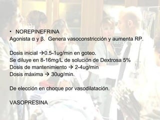 NOREPINEFRINA Agonista  α  y  β .  Genera vasoconstricción y aumenta RP. Dosis inicial   0.5-1ug/min en goteo. Se diluye en 8-16mg/L de solución de Dextrosa 5% Dosis de mantenimiento    2-4ug/min Dosis máxima    30ug/min. De elección en choque por vasodilatación. VASOPRESINA 