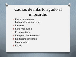 Causas de infarto agudo al
           miocardio
O Placa de ateroma
    La hipertensión arterial
O   La vejez
O   Sexo masculino
O   El tabaquismo
O   La hipercolesterolemia
O   La diabetes mellitus
O   La obesidad
O   Estrés
 