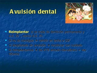 Avulsión dental Reimplantar   si se trata de dentición permanente y a.d. 30´, nunca d.d. 2h. Si no se consigue    remitir en leche o SSF Si desplazado sin avulsión    recolocar con cuidado Si reimplantamos    tto ATB amoxic-clavulánico + vac tétanos 
