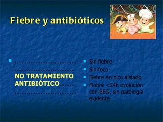 Fiebre   y antibióticos …………………………………………………………… . NO TRATAMIENTO ANTIBIÓTICO ……………………………………… Sin fiebre Sin foco Fiebre en pico aislado Fiebre <24h evolución con BEG, sin patología evidente 