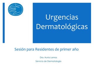 Urgencias
           Dermatológicas

Sesión para Residentes de primer año
              Dra. Nuria Lamas
           Servicio de Dermatología
 