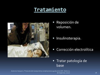 Tratamiento

                                                                 Reposición de
                                                                  volumen.

                                                                 Insulinoterapia.


                                                                 Corrección electrolítica


                                                                 Tratar patología de
                                                                      base
Gutierrez Vazquez I, "Protocolo del manejo de las complicaciones agudas de la DM", Medicina
                                                                       de Urgencias, (2010)   26
 