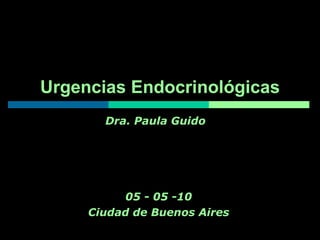 Urgencias Endocrinológicas 05 - 05 -10 Ciudad de Buenos Aires Dra. Paula Guido 