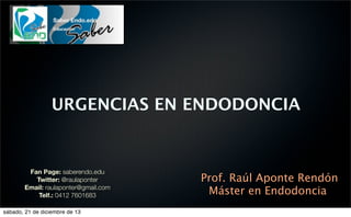 URGENCIAS EN ENDODONCIA

Fan Page: saberendo.edu
Twitter: @raulaponter
Email: raulaponter@gmail.com
Telf.: 0412 7601683
sábado, 21 de diciembre de 13

Prof. Raúl Aponte Rendón
Máster en Endodoncia

 
