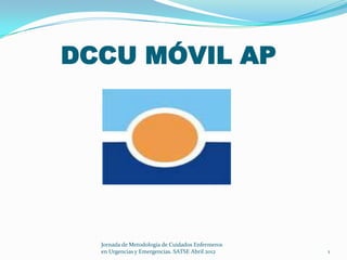DCCU MÓVIL AP




  Jornada de Metodología de Cuidados Enfermeros
  en Urgencias y Emergencias. SATSE Abril 2012    1
 