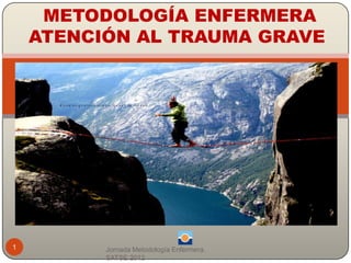 METODOLOGÍA ENFERMERA
    ATENCIÓN AL TRAUMA GRAVE




1         Jornada Metodología Enfermera.
          SATSE 2012
 