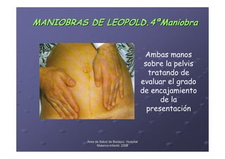 MANIOBRAS DE LEOPOLD.4ªManiobra


                                                Ambas manos
                                                sobre la pelvis
                                                 tratando de
                                               evaluar el grado
                                               de encajamiento
                                                     de la
                                                 presentación



          Área de Salud de Badajoz. Hospital
                Materno-Infantil. 2008
                Materno-
 