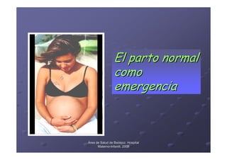 El parto normal
                 como
                 emergencia



Área de Salud de Badajoz. Hospital
      Materno-Infantil. 2008
      Materno-
 