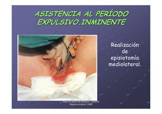 ASISTENCIA AL PERÍODO
 EXPULSIVO.INMINENTE


                                            Realización
                                                 de
                                            episiotomía
                                           mediolateral.




      Área de Salud de Badajoz. Hospital
            Materno-Infantil. 2008
            Materno-
 