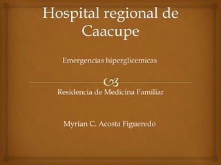 Emergencias hiperglicemicas
Residencia de Medicina Familiar
Myrian C. Acosta Figueredo
 