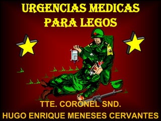 URGENCIAS MEDICAS
PARA LEGOS

TTE. CORONEL SND.
HUGO ENRIQUE MENESES CERVANTES

 