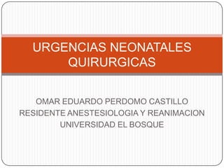 URGENCIAS NEONATALES
      QUIRURGICAS


   OMAR EDUARDO PERDOMO CASTILLO
RESIDENTE ANESTESIOLOGIA Y REANIMACION
        UNIVERSIDAD EL BOSQUE
 