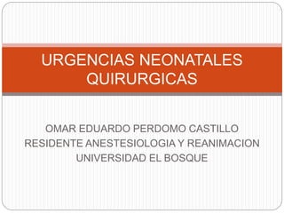 OMAR EDUARDO PERDOMO CASTILLO
RESIDENTE ANESTESIOLOGIA Y REANIMACION
UNIVERSIDAD EL BOSQUE
URGENCIAS NEONATALES
QUIRURGICAS
 