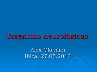 Urgencias neurológicasUrgencias neurológicas
Alex OlabarriAlex Olabarri
Ibiza, 27.05.2013Ibiza, 27.05.2013
 