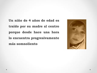 Un niño de 4 años de edad es
traído por su madre al centro
porque desde hace una hora
lo encuentra progresivamente
más som...