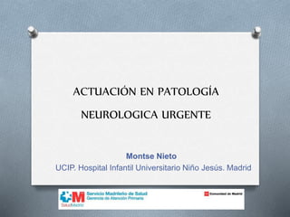 ACTUACIÓN EN PATOLOGÍA
NEUROLOGICA URGENTE
Montse Nieto
UCIP. Hospital Infantil Universitario Niño Jesús. Madrid
 