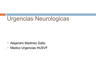 Urgencias Neurologicas


   Alejandro Martinez Gallo
   Medico Urgencias HUSVF
 