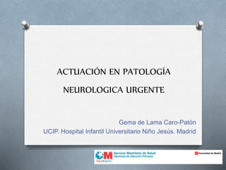 ACTUACIÓN EN PATOLOGÍA
NEUROLOGICA URGENTE
Gema de Lama Caro-Patón
UCIP. Hospital Infantil Universitario Niño Jesús. Madrid
 