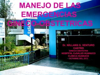 MANEJO DE LAS
EMERGENCIAS
GINECO-OBSTETRICAS
Dr. WILLANS G. VENTURO
CASTRO
GINECO-OBSTETRA
HOSPITAL EsSALUD HUANUCO
CLINICA HUANUCO
OCTUBRE DEL 2013
 