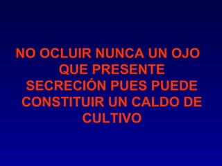 NO OCLUIR NUNCA UN OJO
QUE PRESENTE
SECRECIÓN PUES PUEDE
CONSTITUIR UN CALDO DE
CULTIVO

 