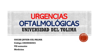 URGENCIAS
OFTALMOLÓGICAS
UNIVERSIDAD DEL TOLIMA
OSCAR JAVIER GIL PALMA
Código:100200482021
VII semestre
Medicina
 
