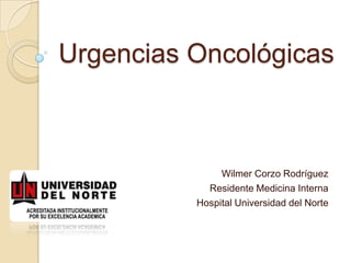 Urgencias Oncológicas



               Wilmer Corzo Rodríguez
            Residente Medicina Interna
          Hospital Universidad del Norte
 