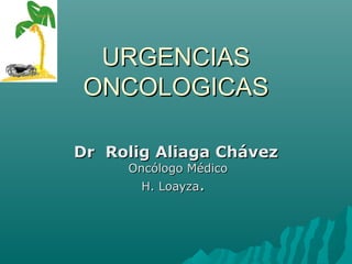 URGENCIASURGENCIAS
ONCOLOGICASONCOLOGICAS
Dr Rolig Aliaga ChávezDr Rolig Aliaga Chávez
Oncólogo MédicoOncólogo Médico
H. LoayzaH. Loayza..
 