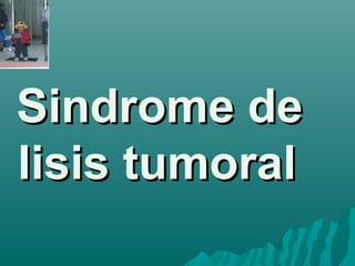 Sindrome deSindrome de
lisis tumorallisis tumoral
 