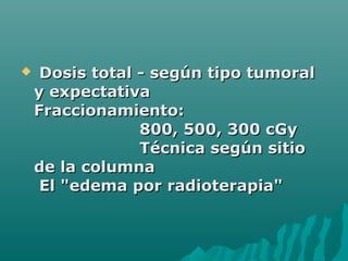  Dosis total - según tipo tumoralDosis total - según tipo tumoral
y expectativay expectativa
Fraccionamiento:Fraccionamiento:
800, 500, 300 cGy800, 500, 300 cGy
Técnica según sitioTécnica según sitio
de la columnade la columna
El "edema por radioterapia"El "edema por radioterapia"
 