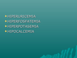  HIPERURICEMIAHIPERURICEMIA
 HIPERFOSFATEMIAHIPERFOSFATEMIA
 HIPERPOTASEMIAHIPERPOTASEMIA
 HIPOCALCEMIAHIPOCALCEMIA
 