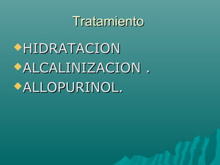 TratamientoTratamiento
HIDRATACIONHIDRATACION
ALCALINIZACION .ALCALINIZACION .
ALLOPURINOL.ALLOPURINOL.
 