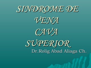SINDROME DESINDROME DE
VENAVENA
CAVACAVA
SUPERIORSUPERIOR
Dr.Rolig Abad Aliaga Ch.Dr.Rolig Abad Aliaga Ch.
 