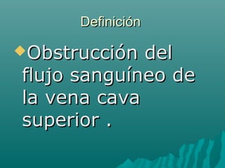 DefiniciónDefinición
Obstrucción delObstrucción del
flujo sanguíneo deflujo sanguíneo de
la vena cavala vena cava
superior .superior .
 